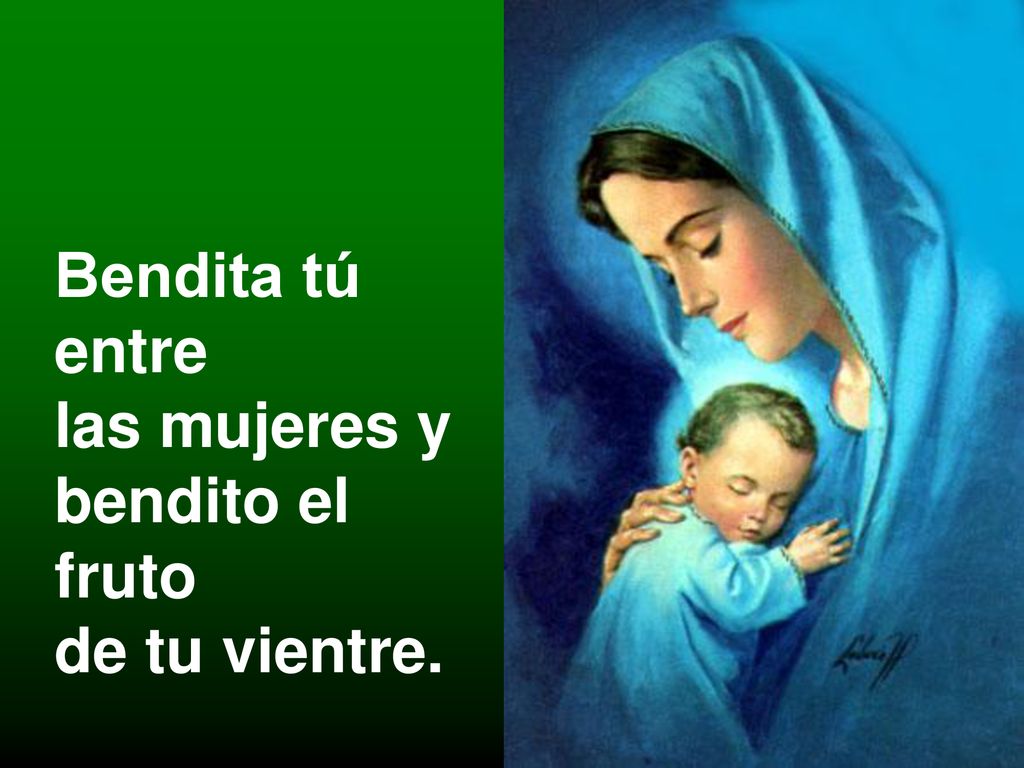 Bendita tú entre las mujeres y bendito el fruto de tu vientre.