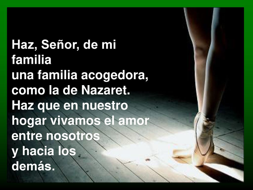 Haz, Señor, de mi familia una familia acogedora, como la de Nazaret. Haz que en nuestro hogar vivamos el amor entre nosotros.
