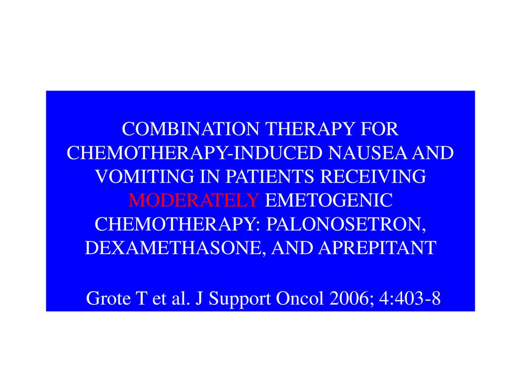 COMBINATION THERAPY FOR CHEMOTHERAPY-INDUCED NAUSEA AND VOMITING IN PATIENTS RECEIVING MODERATELY EMETOGENIC CHEMOTHERAPY: PALONOSETRON, DEXAMETHASONE, AND APREPITANT Grote T et al.