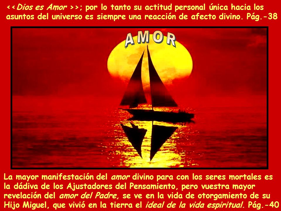 <<Dios es Amor >>; por lo tanto su actitud personal única hacia los asuntos del universo es siempre una reacción de afecto divino. Pág.-38