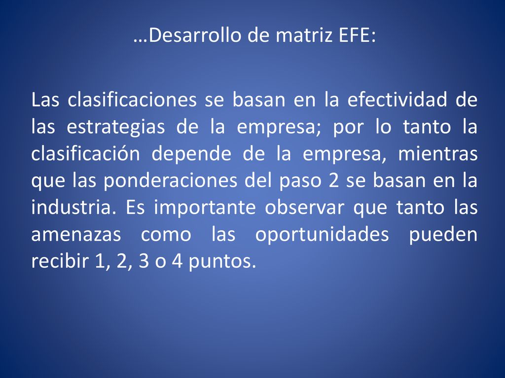 …Desarrollo de matriz EFE: Las clasificaciones se basan en la efectividad de las estrategias de la empresa; por lo tanto la clasificación depende de la empresa, mientras que las ponderaciones del paso 2 se basan en la industria.