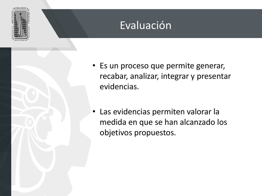 Evaluación Es un proceso que permite generar, recabar, analizar, integrar y presentar evidencias.