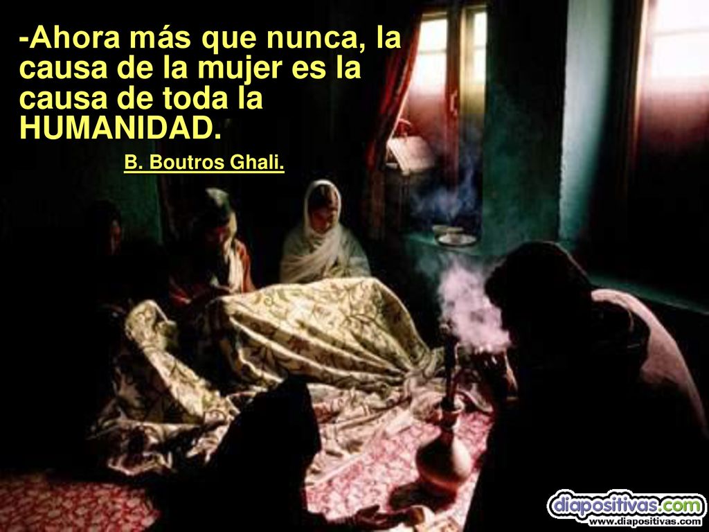 -Ahora más que nunca, la causa de la mujer es la causa de toda la HUMANIDAD. . B. Boutros Ghali.