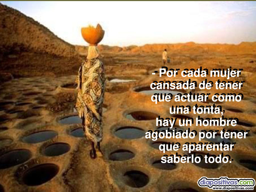 - Por cada mujer cansada de tener que actuar como una tonta, hay un hombre agobiado por tener que aparentar saberlo todo.