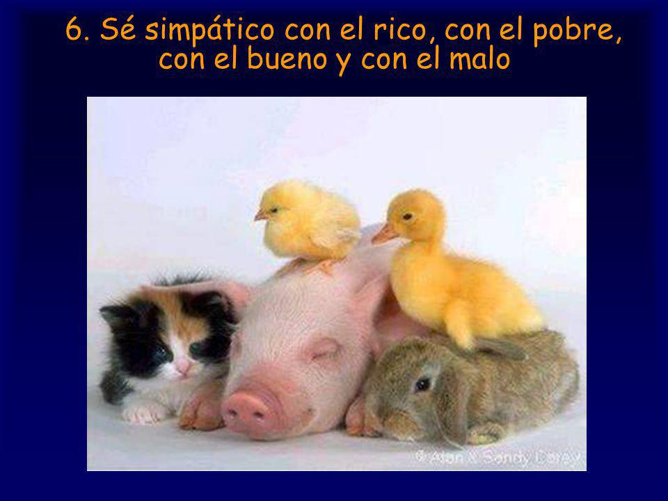 6. Sé simpático con el rico, con el pobre, con el bueno y con el malo