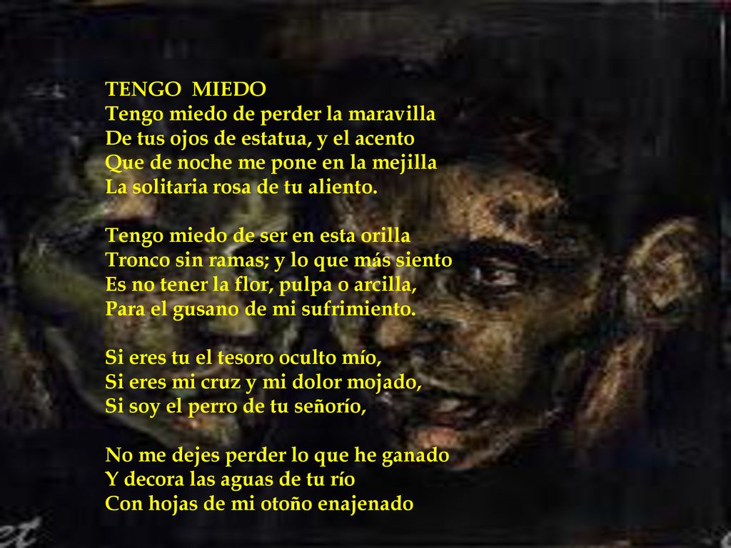 TENGO MIEDO Tengo miedo de perder la maravilla. De tus ojos de estatua, y el acento. Que de noche me pone en la mejilla.