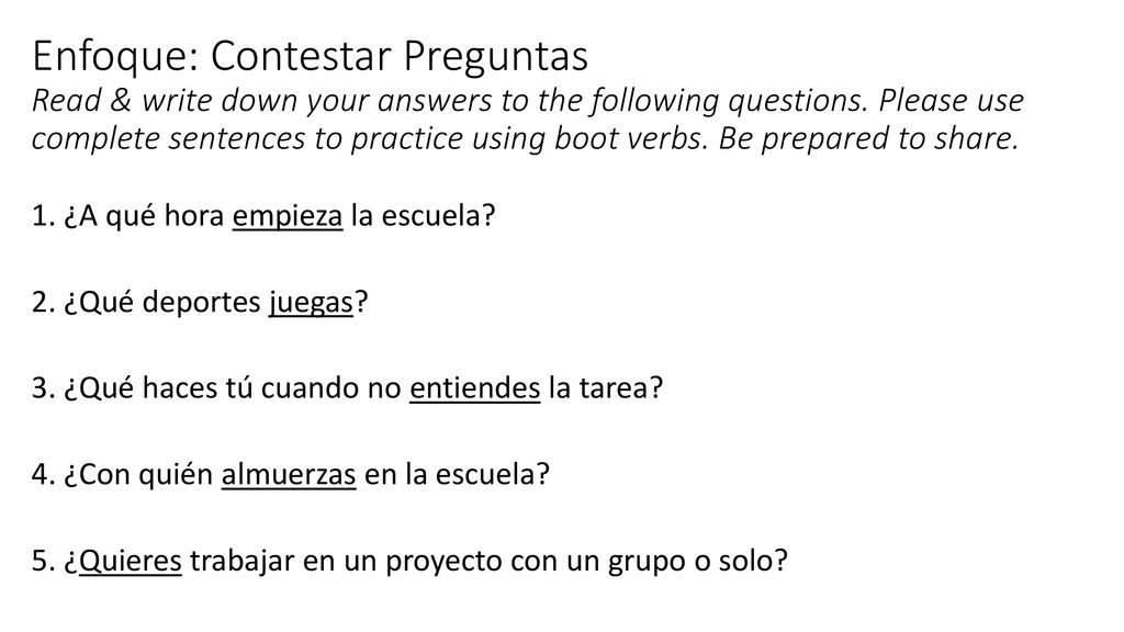 Enfoque: Contestar Preguntas Read & write down your answers to the following questions. Please use complete sentences to practice using boot verbs. Be prepared to share.