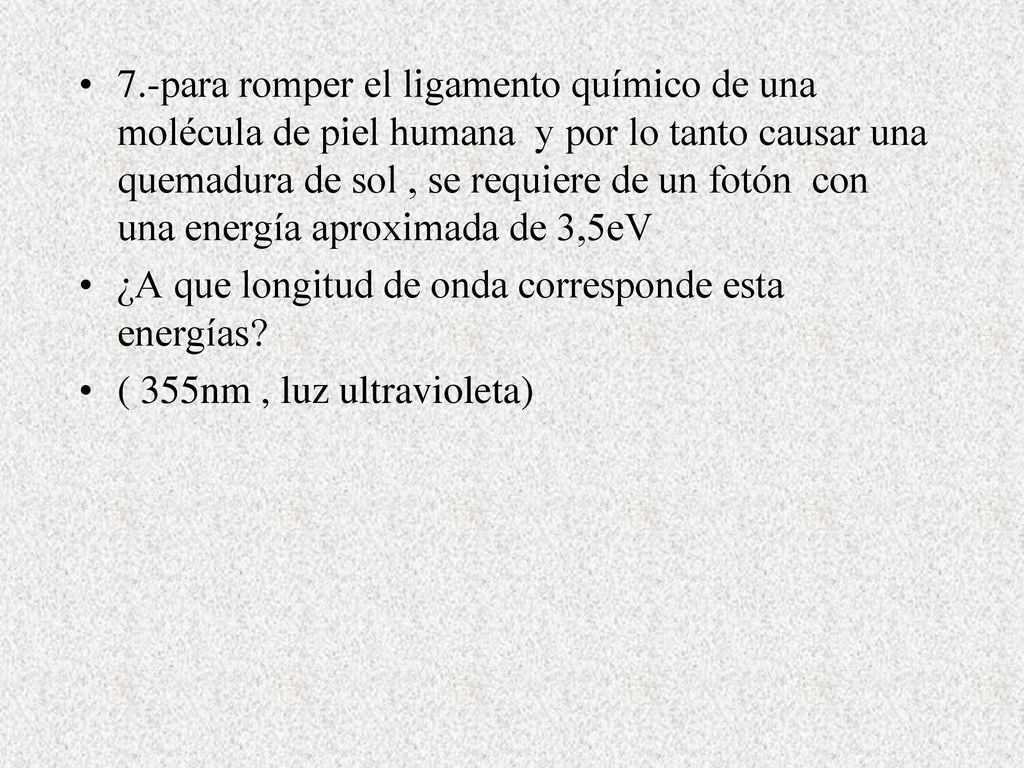 7.-para romper el ligamento químico de una molécula de piel humana y por lo tanto causar una quemadura de sol , se requiere de un fotón con una energía aproximada de 3,5eV