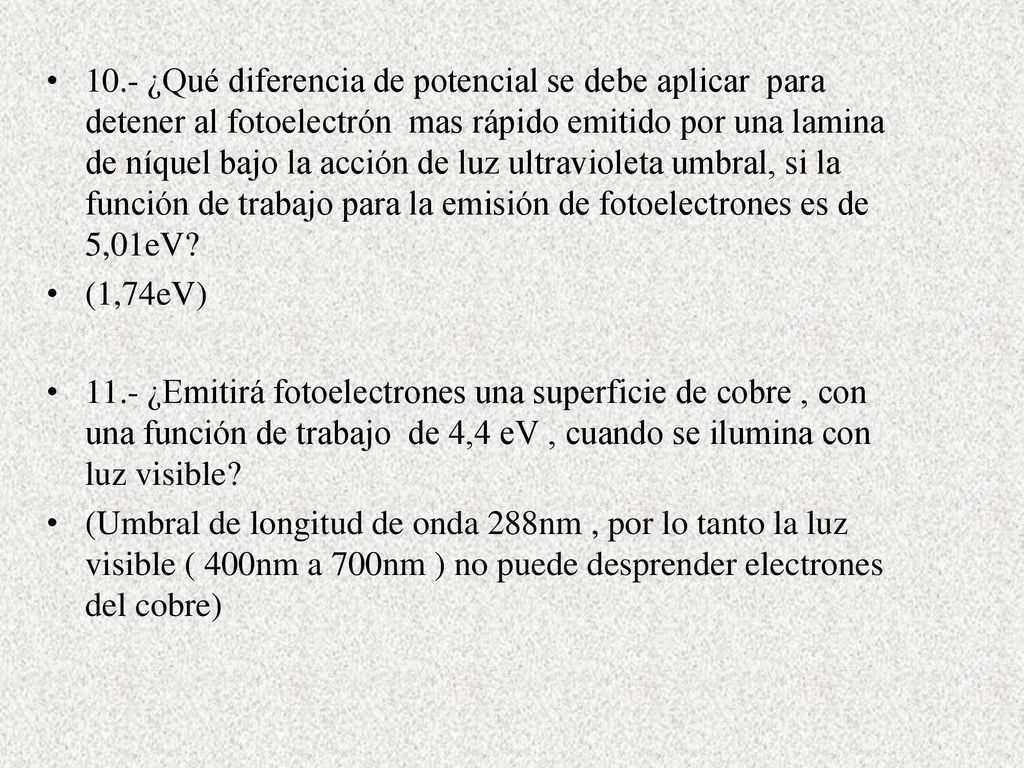 10.- ¿Qué diferencia de potencial se debe aplicar para detener al fotoelectrón mas rápido emitido por una lamina de níquel bajo la acción de luz ultravioleta umbral, si la función de trabajo para la emisión de fotoelectrones es de 5,01eV