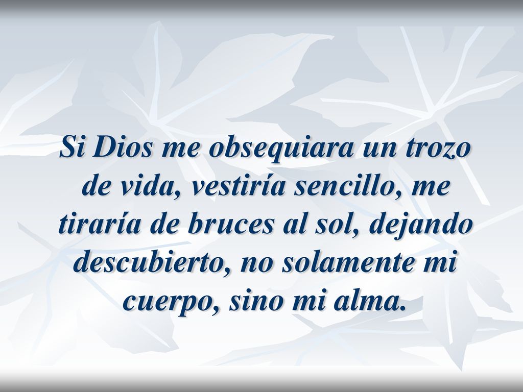 Si Dios me obsequiara un trozo de vida, vestiría sencillo, me tiraría de bruces al sol, dejando descubierto, no solamente mi cuerpo, sino mi alma.