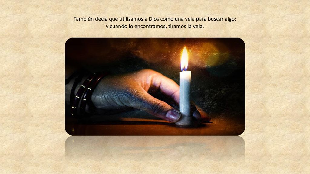 También decía que utilizamos a Dios como una vela para buscar algo; y cuando lo encontramos, tiramos la vela.
