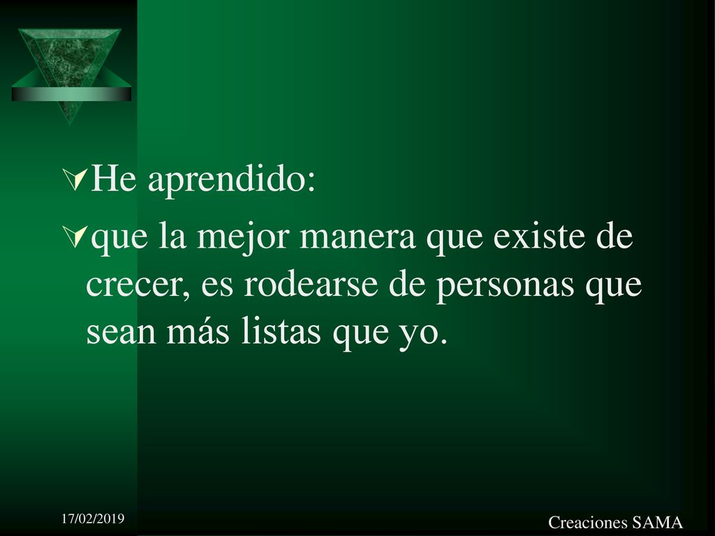 He aprendido: que la mejor manera que existe de crecer, es rodearse de personas que sean más listas que yo.