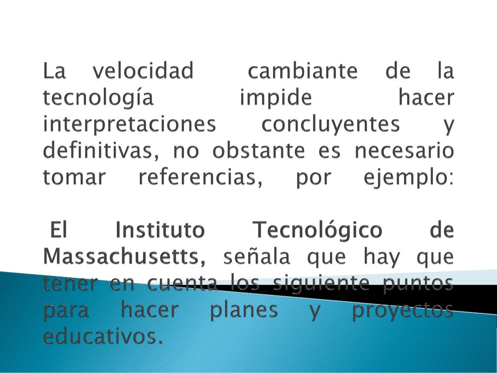 La velocidad cambiante de la tecnología impide hacer interpretaciones concluyentes y definitivas, no obstante es necesario tomar referencias, por ejemplo: El Instituto Tecnológico de Massachusetts, señala que hay que tener en cuenta los siguiente puntos para hacer planes y proyectos educativos.