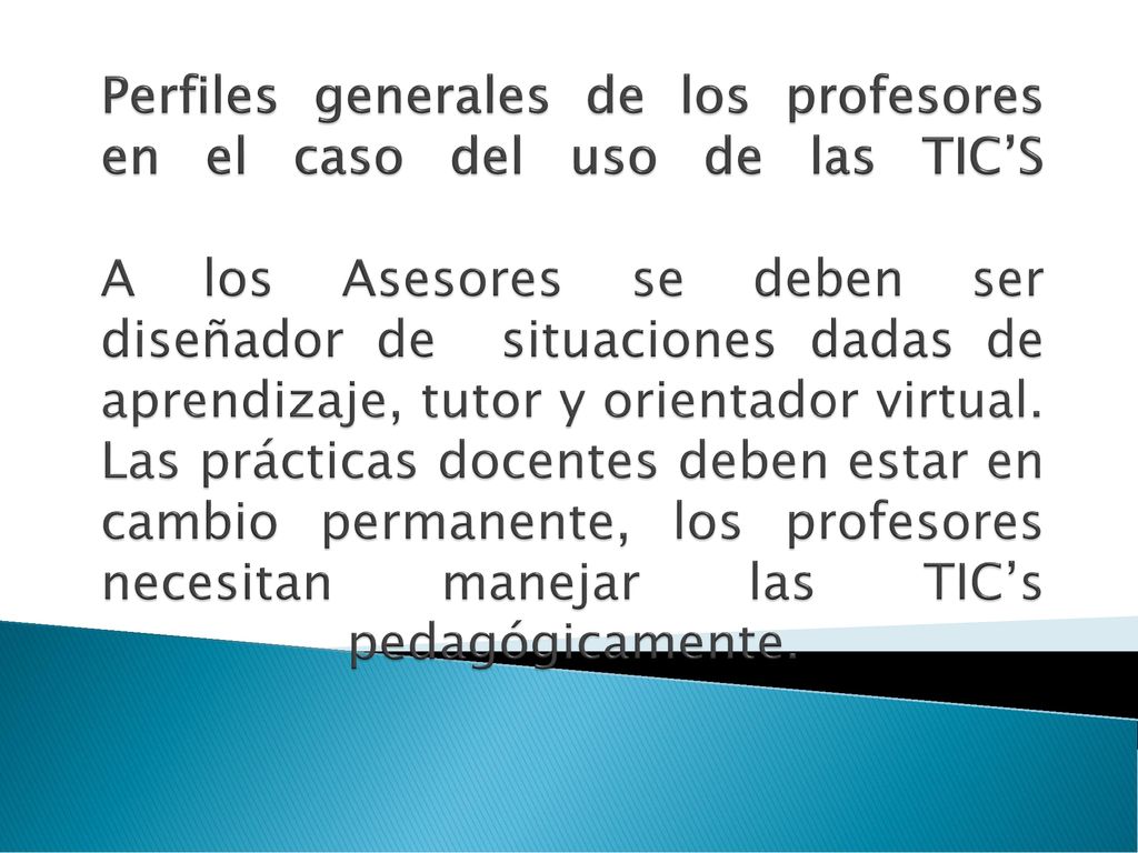Perfiles generales de los profesores en el caso del uso de las TIC’S A los Asesores se deben ser diseñador de situaciones dadas de aprendizaje, tutor y orientador virtual.