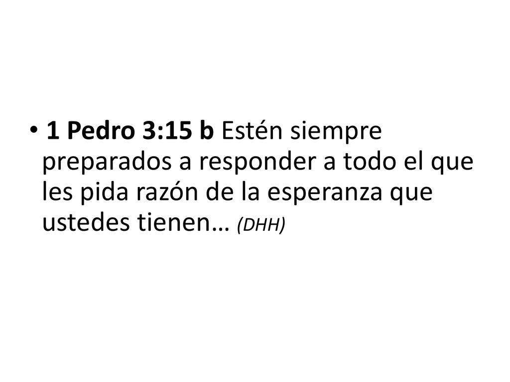 1 Pedro 3:15 b Estén siempre preparados a responder a todo el que les pida razón de la esperanza que ustedes tienen… (DHH)