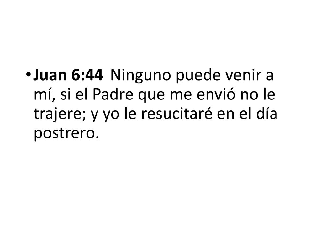 Juan 6:44 Ninguno puede venir a mí, si el Padre que me envió no le trajere; y yo le resucitaré en el día postrero.