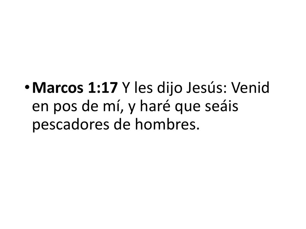 Marcos 1:17 Y les dijo Jesús: Venid en pos de mí, y haré que seáis pescadores de hombres.