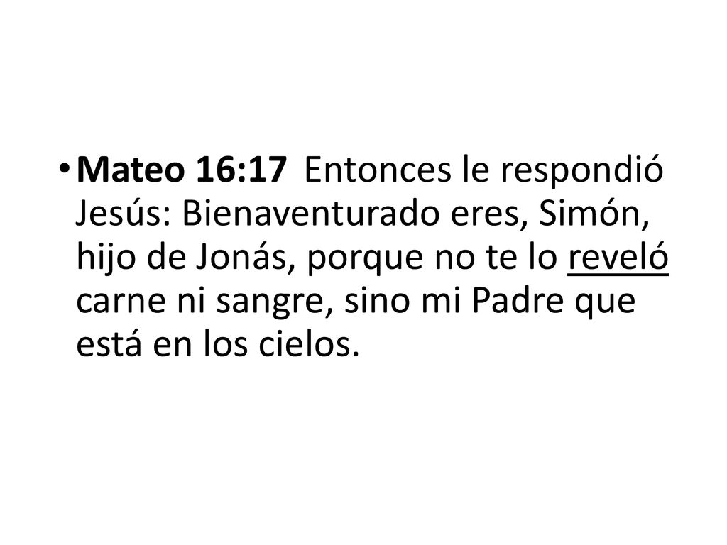Mateo 16:17 Entonces le respondió Jesús: Bienaventurado eres, Simón, hijo de Jonás, porque no te lo reveló carne ni sangre, sino mi Padre que está en los cielos.