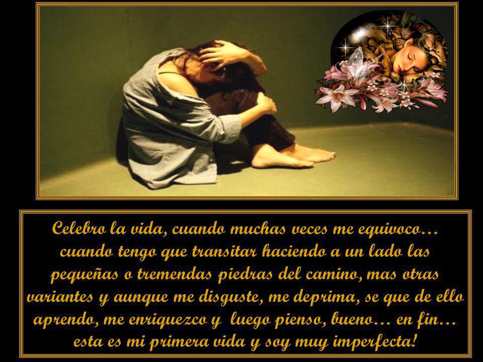 Celebro la vida, cuando muchas veces me equivoco… cuando tengo que transitar haciendo a un lado las pequeñas o tremendas piedras del camino, mas otras variantes y aunque me disguste, me deprima, se que de ello aprendo, me enriquezco y luego pienso, bueno… en fin… esta es mi primera vida y soy muy imperfecta!