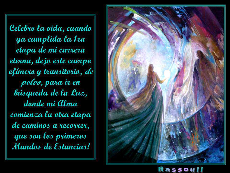 Celebro la vida, cuando ya cumplida la 1ra etapa de mi carrera eterna, dejo este cuerpo efímero y transitorio, de polvo, para ir en búsqueda de la Luz, donde mi Alma comienza la otra etapa de caminos a recorrer, que son los primeros Mundos de Estancias!