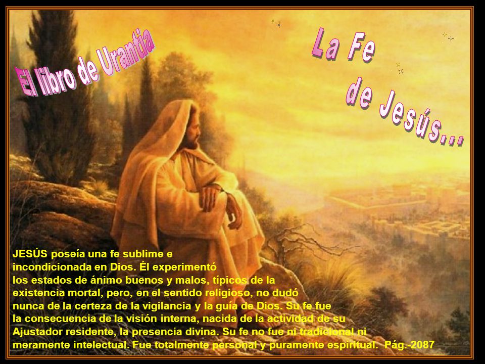 de Jesús... La Fe El libro de Urantia JESÚS poseía una fe sublime e