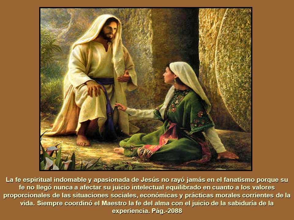 La fe espiritual indomable y apasionada de Jesús no rayó jamás en el fanatismo porque su fe no llegó nunca a afectar su juicio intelectual equilibrado en cuanto a los valores