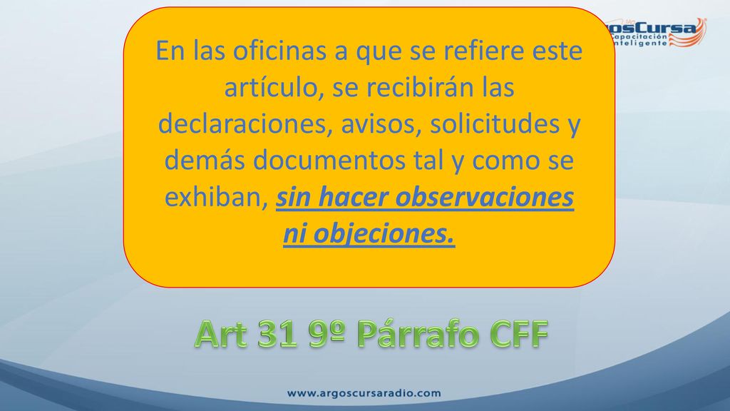 En las oficinas a que se refiere este artículo, se recibirán las declaraciones, avisos, solicitudes y demás documentos tal y como se exhiban, sin hacer observaciones ni objeciones.