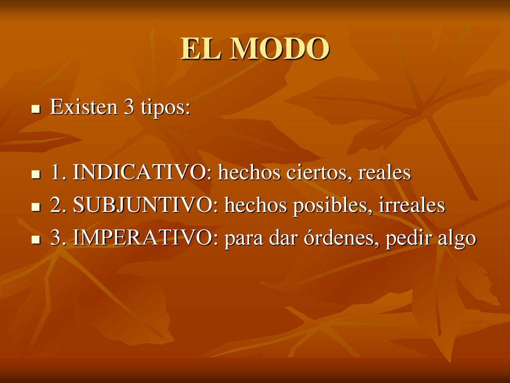 EL MODO Existen 3 tipos: 1. INDICATIVO: hechos ciertos, reales