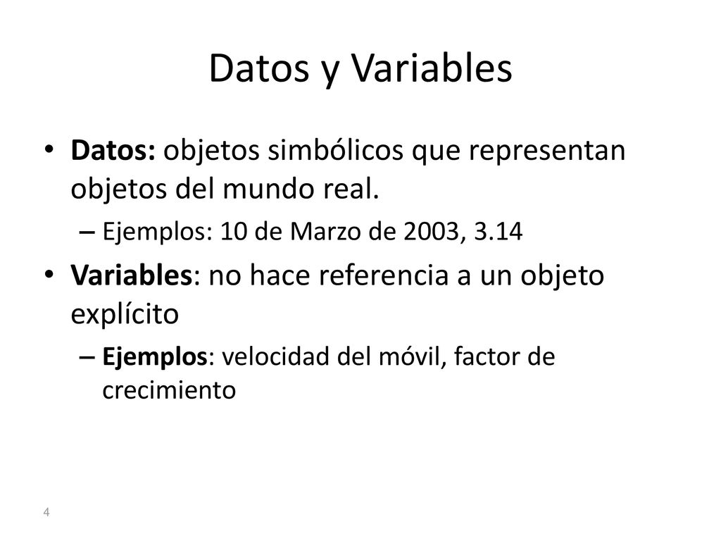 Datos y Variables Datos: objetos simbólicos que representan objetos del mundo real. Ejemplos: 10 de Marzo de 2003,