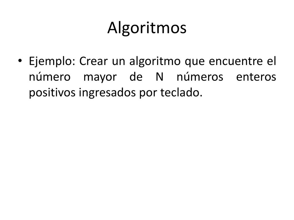 Algoritmos Ejemplo: Crear un algoritmo que encuentre el número mayor de N números enteros positivos ingresados por teclado.