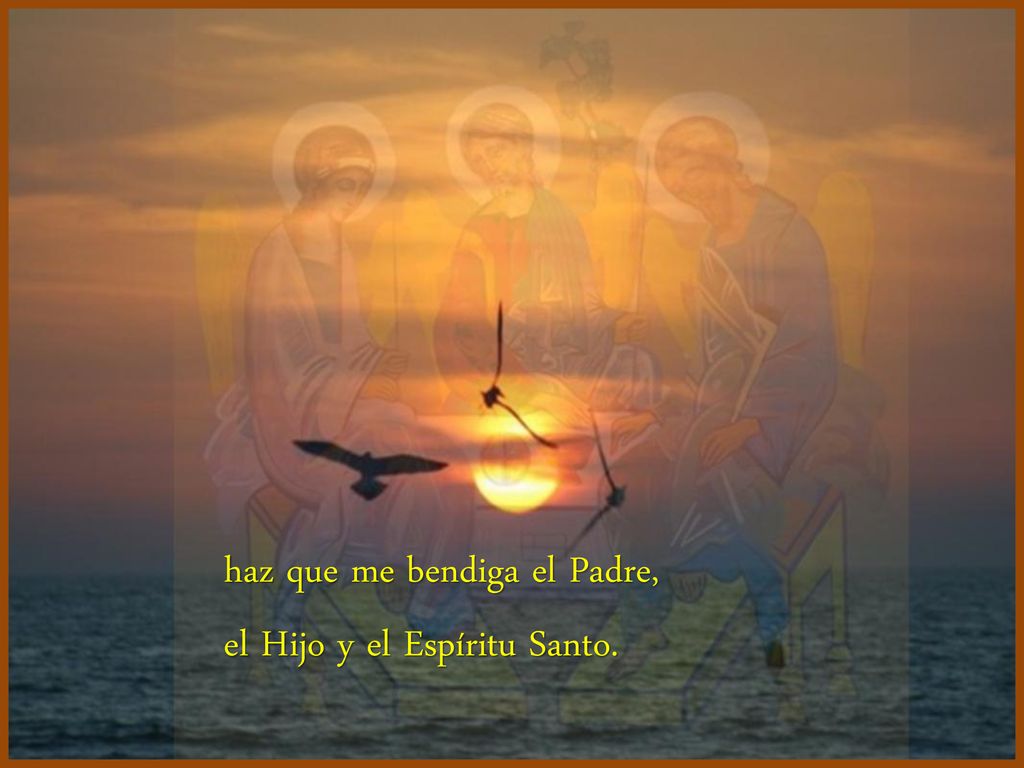 haz que me bendiga el Padre, el Hijo y el Espíritu Santo.