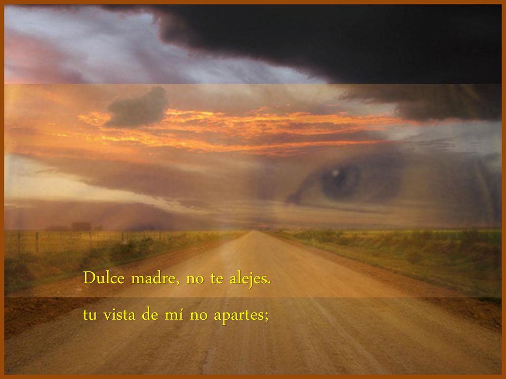 Dulce madre, no te alejes. tu vista de mí no apartes;