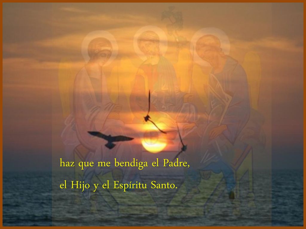 haz que me bendiga el Padre, el Hijo y el Espíritu Santo.