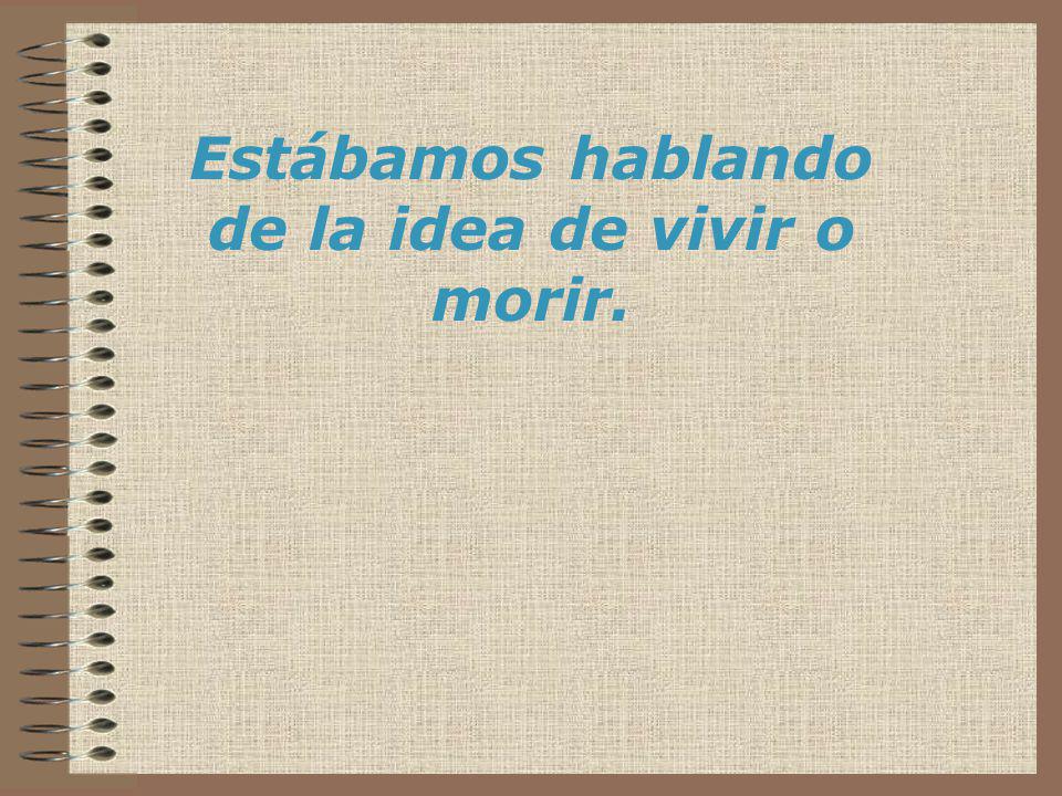 Estábamos hablando de la idea de vivir o morir.