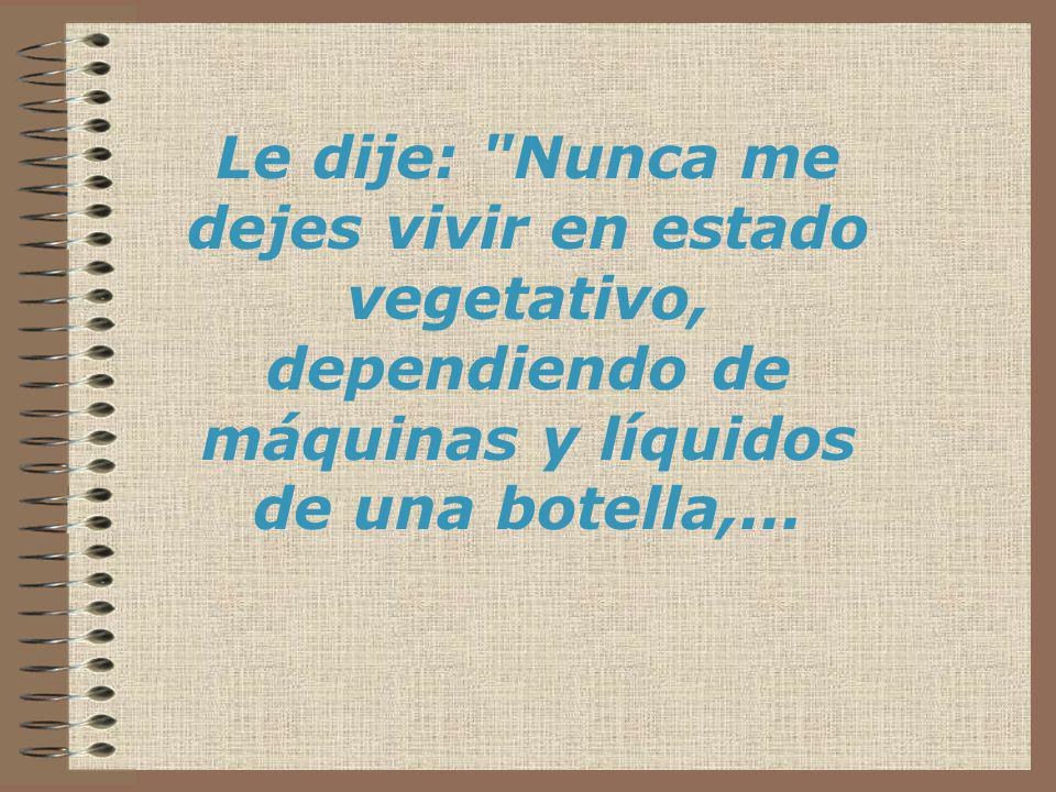 Le dije: Nunca me dejes vivir en estado vegetativo, dependiendo de máquinas y líquidos de una botella,...
