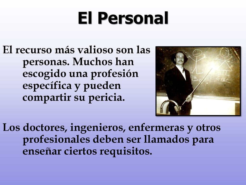 El Personal El recurso más valioso son las personas. Muchos han escogido una profesión específica y pueden compartir su pericia.