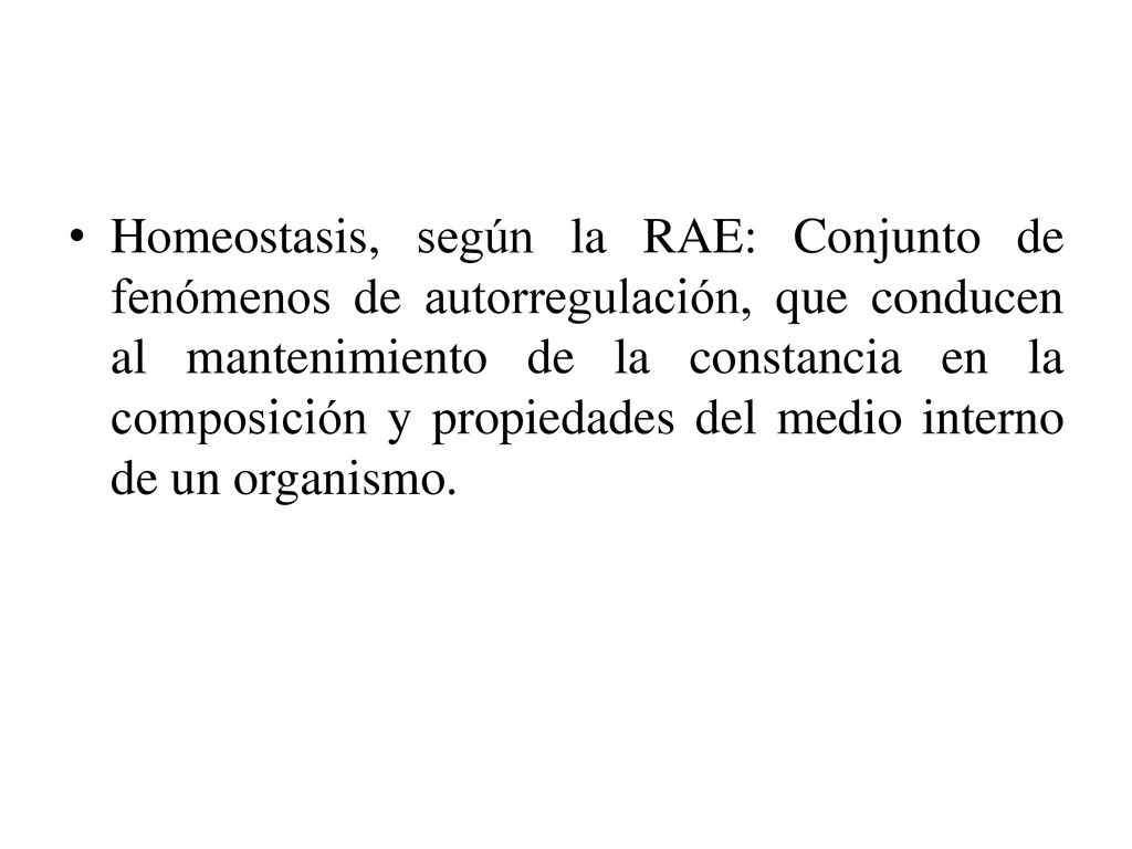 Homeostasis, según la RAE: Conjunto de fenómenos de autorregulación, que conducen al mantenimiento de la constancia en la composición y propiedades del medio interno de un organismo.