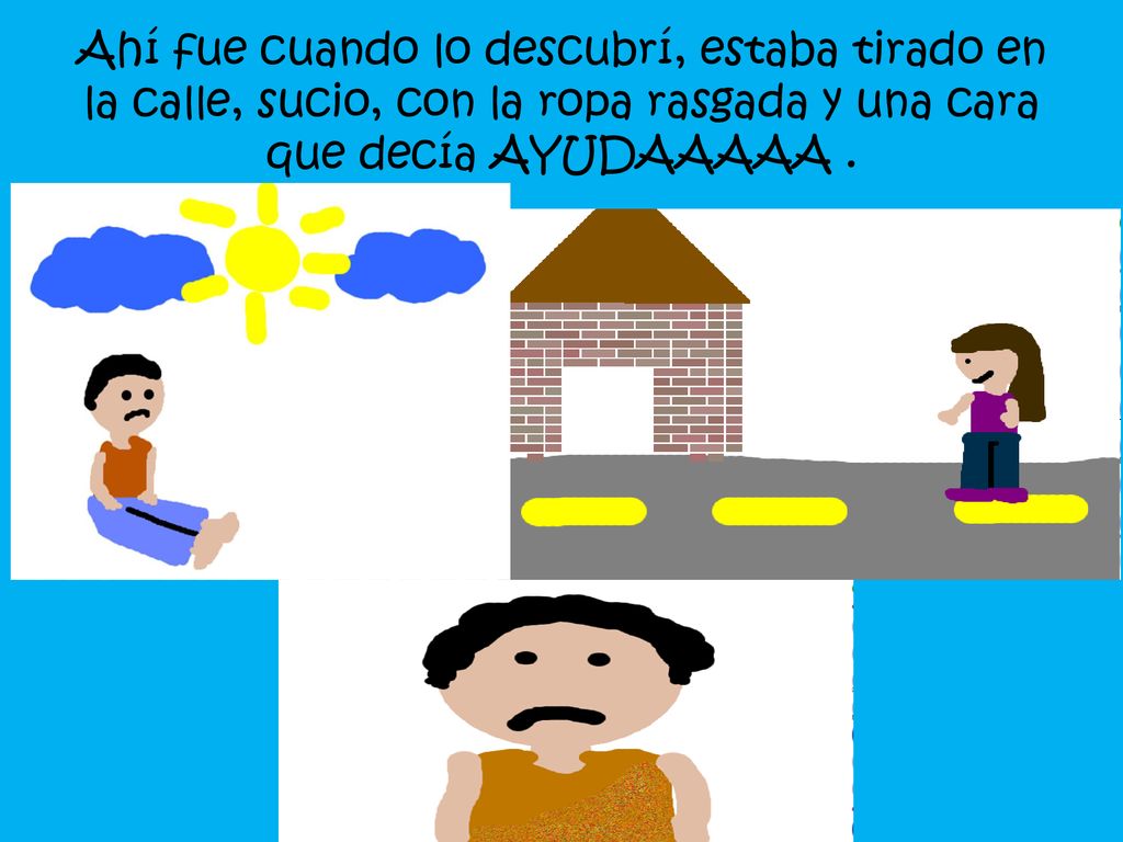 Ahí fue cuando lo descubrí, estaba tirado en la calle, sucio, con la ropa rasgada y una cara que decía AYUDAAAAA .
