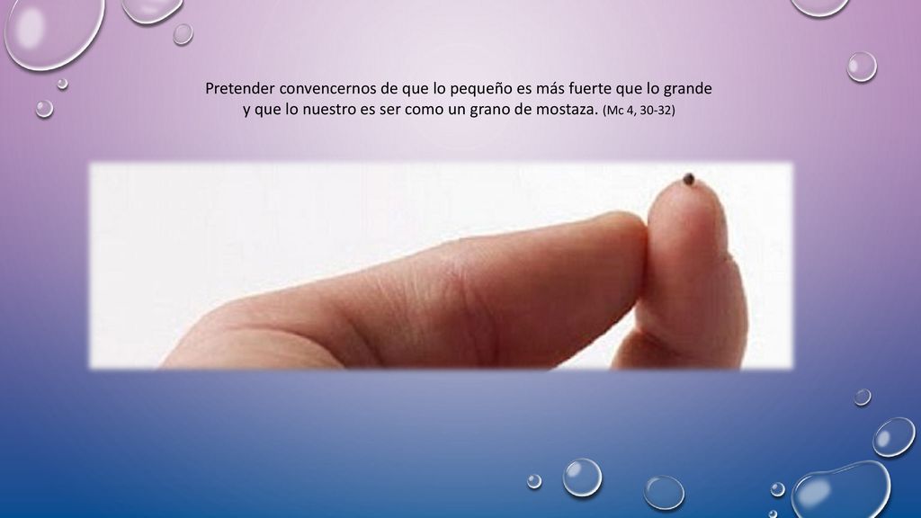 Pretender convencernos de que lo pequeño es más fuerte que lo grande y que lo nuestro es ser como un grano de mostaza.