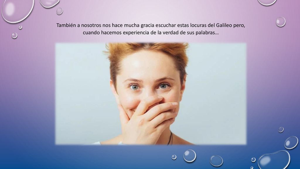 También a nosotros nos hace mucha gracia escuchar estas locuras del Galileo pero, cuando hacemos experiencia de la verdad de sus palabras…