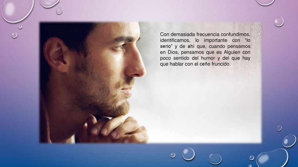 Con demasiada frecuencia confundimos, identificamos, lo importante con lo serio y de ahí que, cuando pensamos en Dios, pensamos que es Alguien con poco sentido del humor y del que hay que hablar con el ceño fruncido.