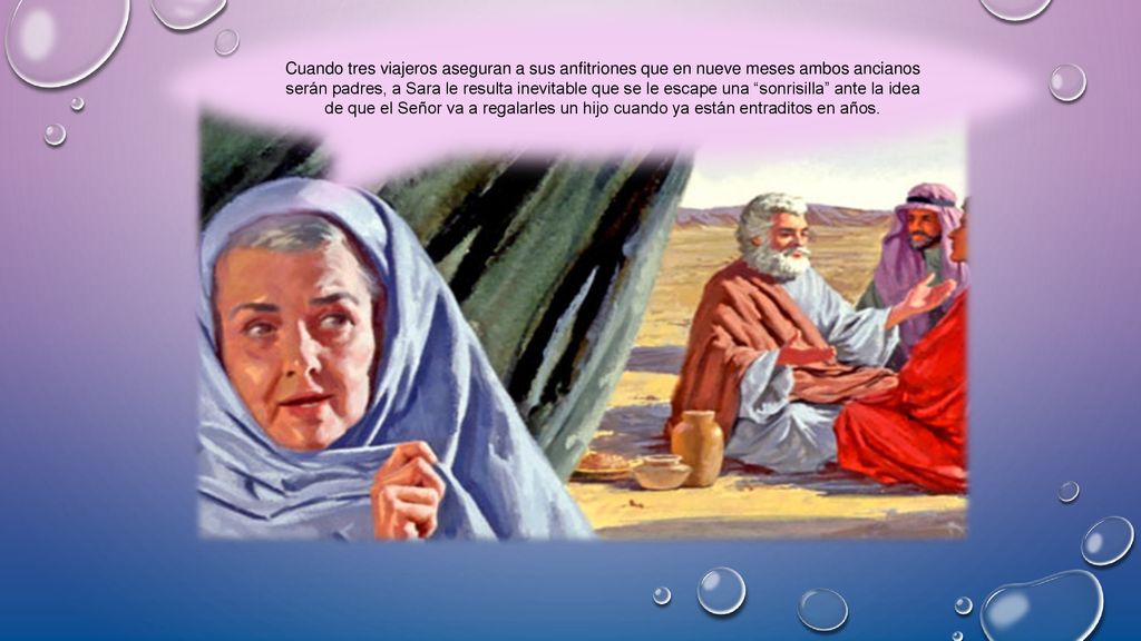 Cuando tres viajeros aseguran a sus anfitriones que en nueve meses ambos ancianos serán padres, a Sara le resulta inevitable que se le escape una sonrisilla ante la idea de que el Señor va a regalarles un hijo cuando ya están entraditos en años.