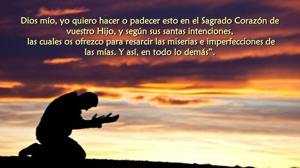Dios mío, yo quiero hacer o padecer esto en el Sagrado Corazón de vuestro Hijo, y según sus santas intenciones,