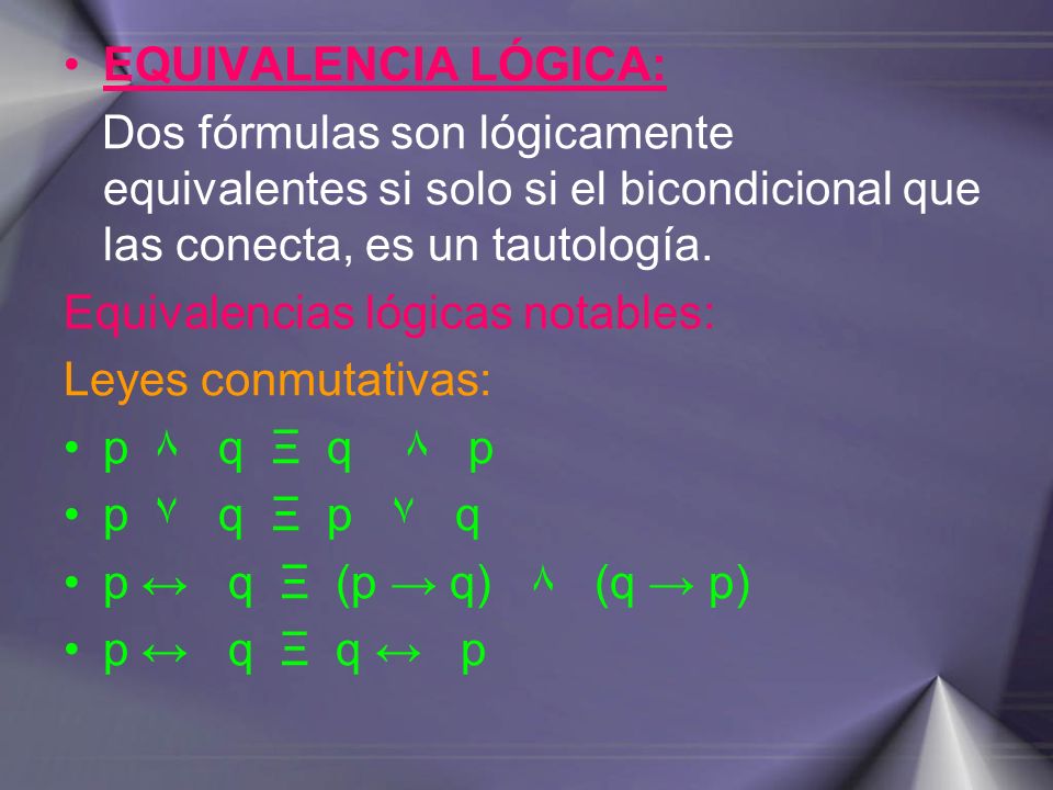 EQUIVALENCIA LÓGICA: Dos fórmulas son lógicamente equivalentes si solo si el bicondicional que las conecta, es un tautología.
