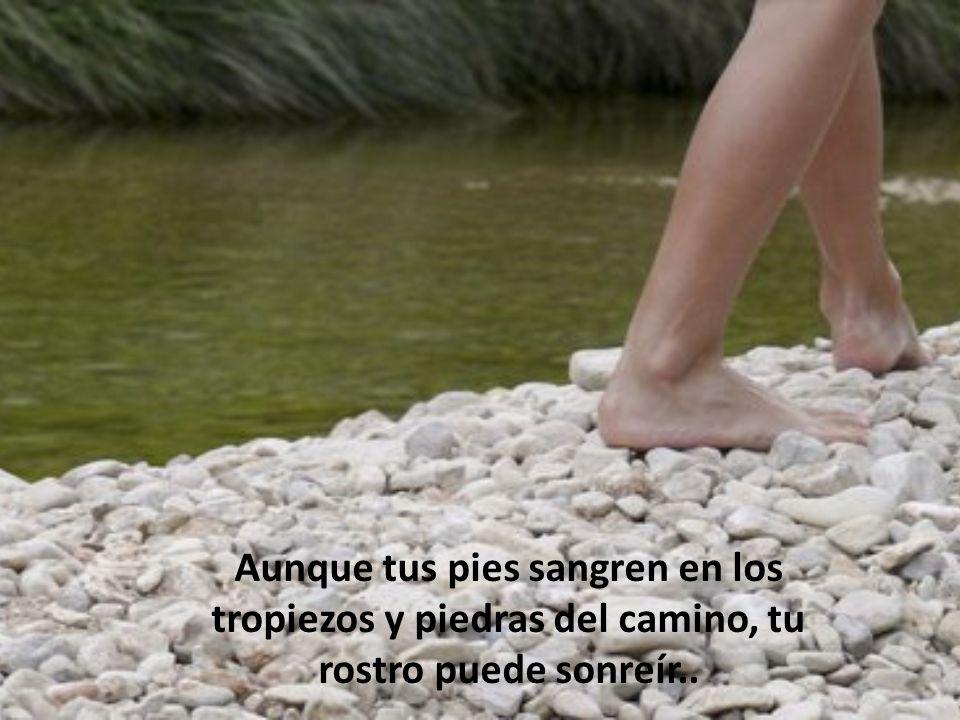 Aunque tus pies sangren en los tropiezos y piedras del camino, tu rostro puede sonreír..