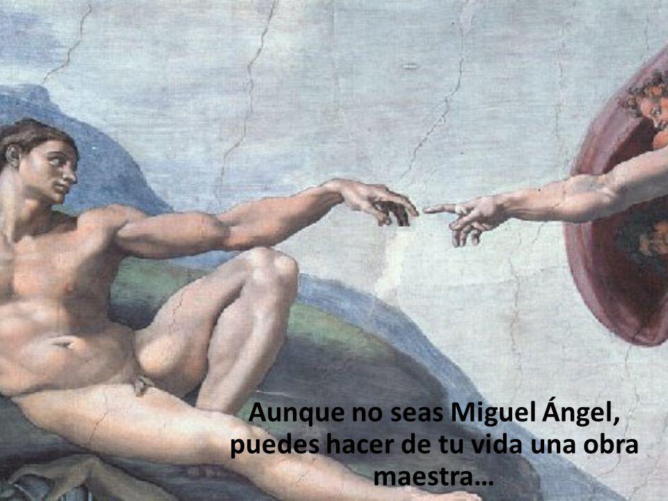 Aunque no seas Miguel Ángel, puedes hacer de tu vida una obra maestra…