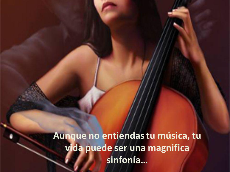 Aunque no entiendas tu música, tu vida puede ser una magnifica sinfonía…