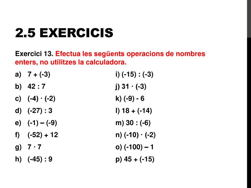 2.5 Exercicis Exercici 13. Efectua les següents operacions de nombres enters, no utilitzes la calculadora.