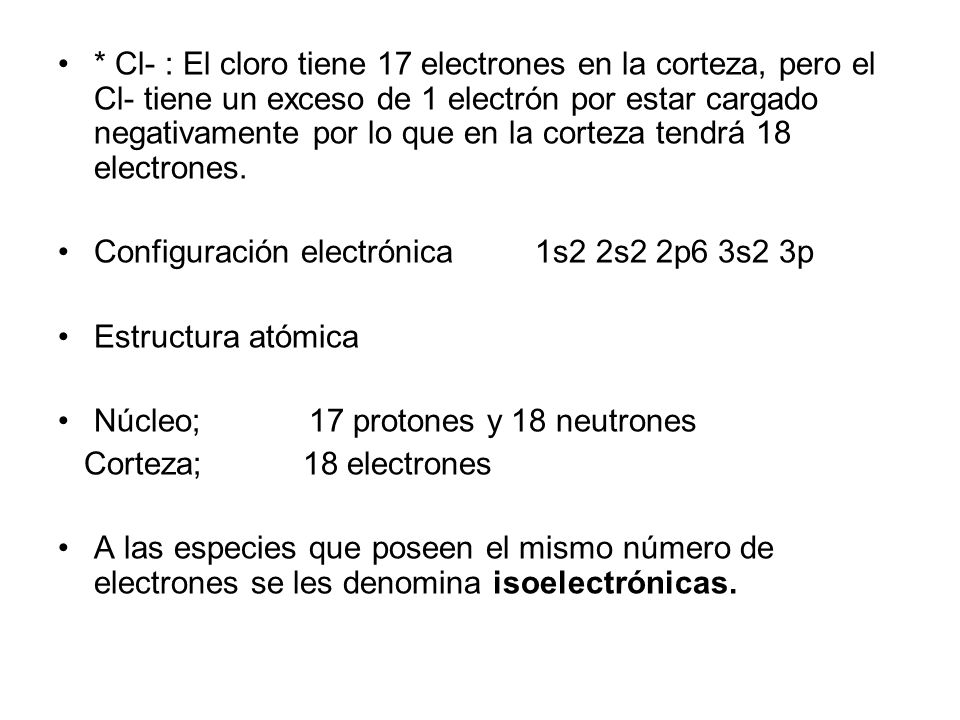* Cl- : El cloro tiene 17 electrones en la corteza, pero el Cl- tiene un exceso de 1 electrón por estar cargado negativamente por lo que en la corteza tendrá 18 electrones.
