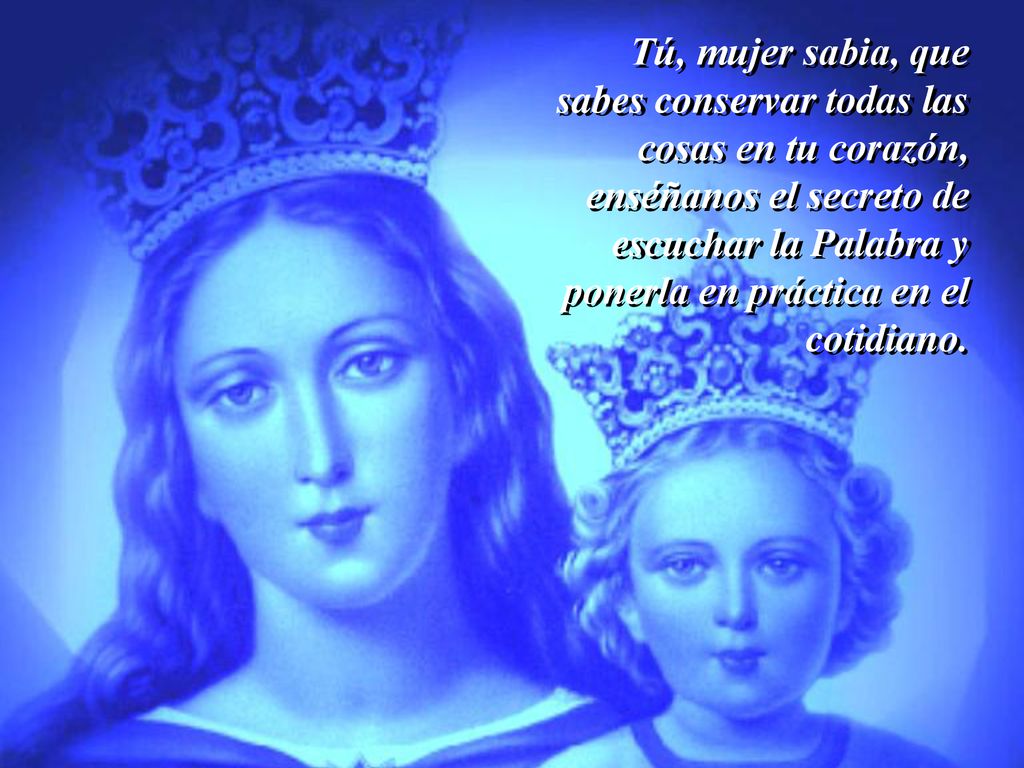 Tú, mujer sabia, que sabes conservar todas las cosas en tu corazón, enséñanos el secreto de escuchar la Palabra y ponerla en práctica en el cotidiano.